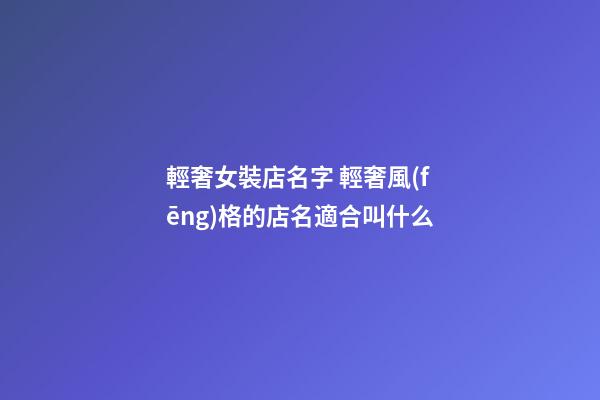 輕奢女裝店名字 輕奢風(fēng)格的店名適合叫什么